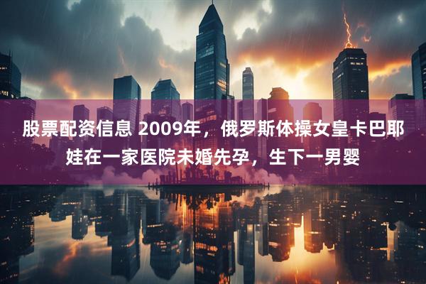 股票配资信息 2009年，俄罗斯体操女皇卡巴耶娃在一家医院未婚先孕，生下一男婴