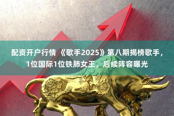 配资开户行情 《歌手2025》第八期揭榜歌手，1位国际1位铁肺女王，后续阵容曝光
