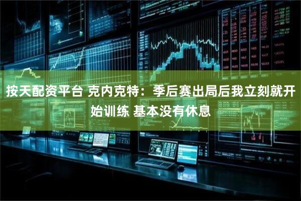 按天配资平台 克内克特：季后赛出局后我立刻就开始训练 基本没有休息