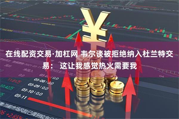 在线配资交易·加杠网 韦尔谈被拒绝纳入杜兰特交易： 这让我感觉热火需要我