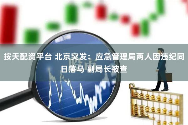 按天配资平台 北京突发：应急管理局两人因违纪同日落马 副局长被查