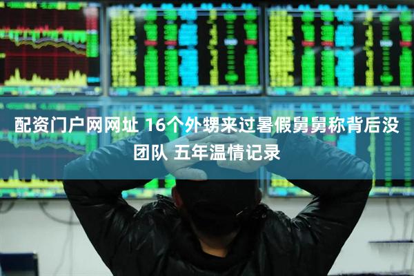 配资门户网网址 16个外甥来过暑假舅舅称背后没团队 五年温情记录
