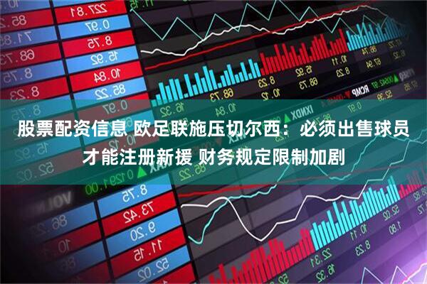 股票配资信息 欧足联施压切尔西：必须出售球员才能注册新援 财务规定限制加剧