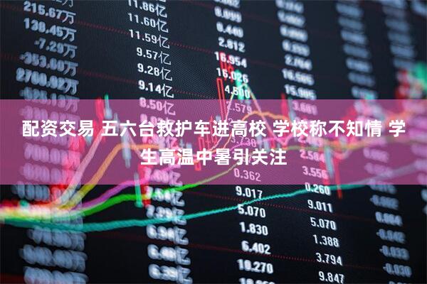 配资交易 五六台救护车进高校 学校称不知情 学生高温中暑引关注