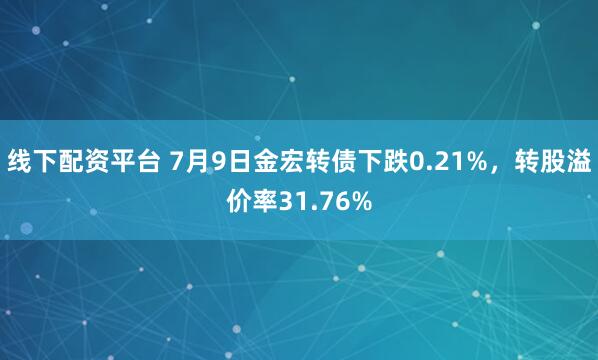 线下配资平台 7月9日金宏转债下跌0.21%，转股溢价率31.76%