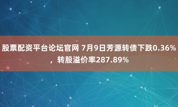 股票配资平台论坛官网 7月9日芳源转债下跌0.36%，转股溢价率287.89%