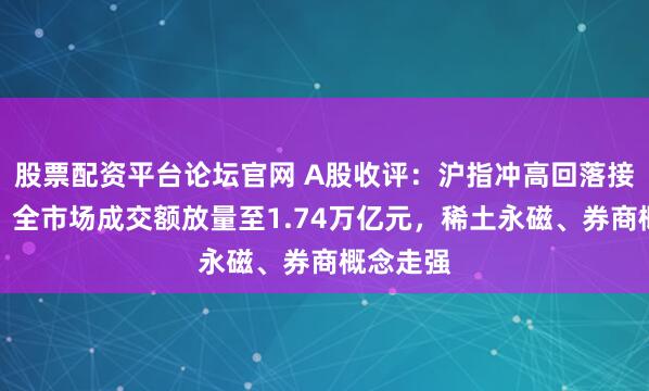 股票配资平台论坛官网 A股收评：沪指冲高回落接近平收，全市场成交额放量至1.74万亿元，稀土永磁、券商概念走强