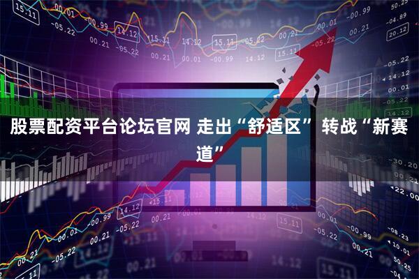 股票配资平台论坛官网 走出“舒适区” 转战“新赛道”
