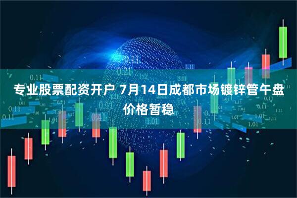 专业股票配资开户 7月14日成都市场镀锌管午盘价格暂稳
