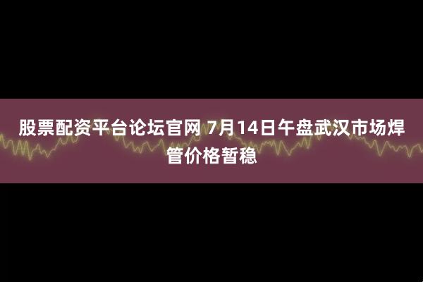 股票配资平台论坛官网 7月14日午盘武汉市场焊管价格暂稳