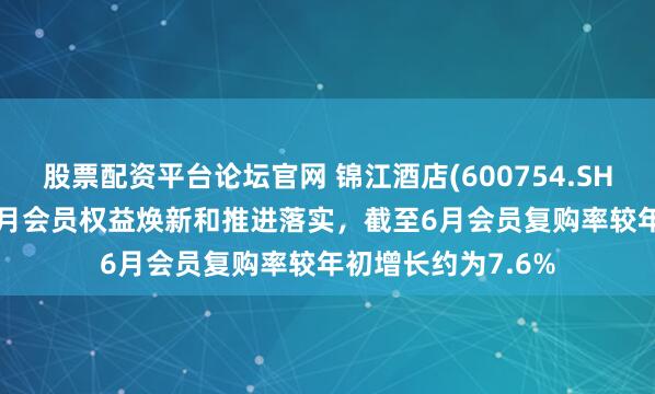 股票配资平台论坛官网 锦江酒店(600754.SH)：随着2025年1月会员权益焕新和推进落实，截至6月会员复购率较年初增长约为7.6%