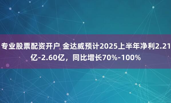专业股票配资开户 金达威预计2025上半年净利2.21亿-2.60亿，同比增长70%-100%