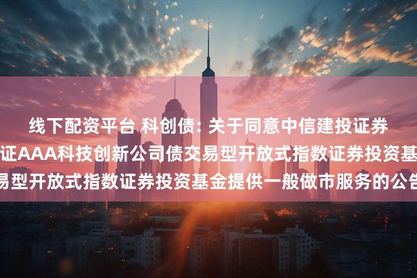 线下配资平台 科创债: 关于同意中信建投证券股份有限公司为博时上证AAA科技创新公司债交易型开放式指数证券投资基金提供一般做市服务的公告
