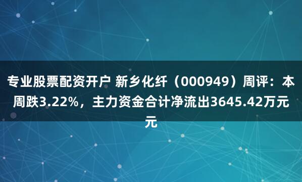 专业股票配资开户 新乡化纤（000949）周评：本周跌3.22%，主力资金合计净流出3645.42万元