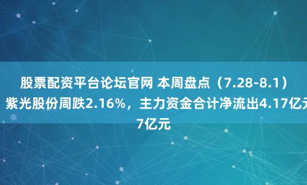 股票配资平台论坛官网 本周盘点（7.28-8.1）：紫光股份周跌2.16%，主力资金合计净流出4.17亿元