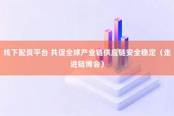 线下配资平台 共促全球产业链供应链安全稳定（走进链博会）