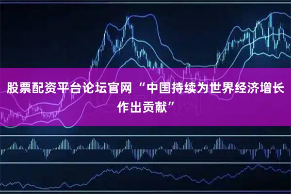 股票配资平台论坛官网 “中国持续为世界经济增长作出贡献”