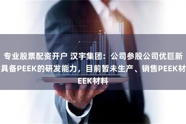 专业股票配资开户 汉宇集团：公司参股公司优巨新材具备PEEK的研发能力，目前暂未生产、销售PEEK材料