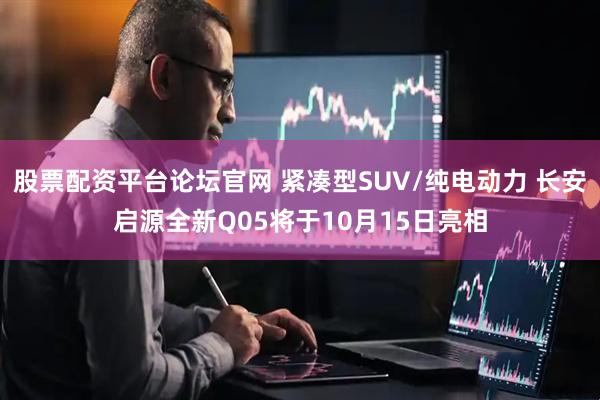 股票配资平台论坛官网 紧凑型SUV/纯电动力 长安启源全新Q05将于10月15日亮相
