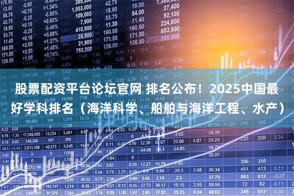 股票配资平台论坛官网 排名公布！2025中国最好学科排名（海洋科学、船舶与海洋工程、水产）