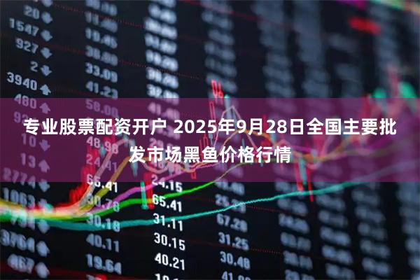 专业股票配资开户 2025年9月28日全国主要批发市场黑鱼价格行情