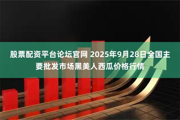 股票配资平台论坛官网 2025年9月28日全国主要批发市场黑美人西瓜价格行情