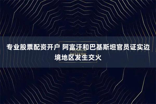 专业股票配资开户 阿富汗和巴基斯坦官员证实边境地区发生交火
