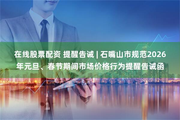 在线股票配资 提醒告诫 | 石嘴山市规范2026年元旦、春节期间市场价格行为提醒告诫函